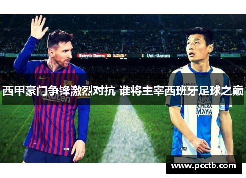 西甲豪门争锋激烈对抗 谁将主宰西班牙足球之巅
