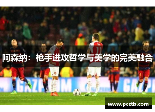 阿森纳：枪手进攻哲学与美学的完美融合