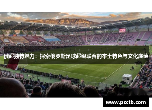 俄超独特魅力：探索俄罗斯足球超级联赛的本土特色与文化底蕴