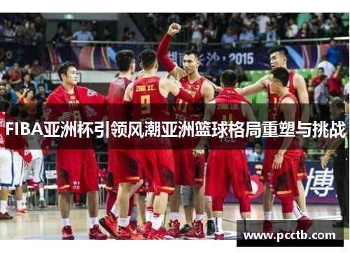 FIBA亚洲杯引领风潮亚洲篮球格局重塑与挑战