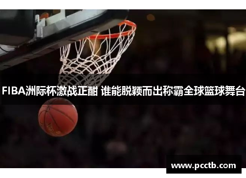FIBA洲际杯激战正酣 谁能脱颖而出称霸全球篮球舞台