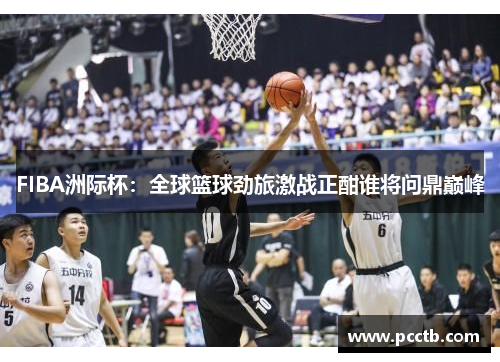 FIBA洲际杯：全球篮球劲旅激战正酣谁将问鼎巅峰