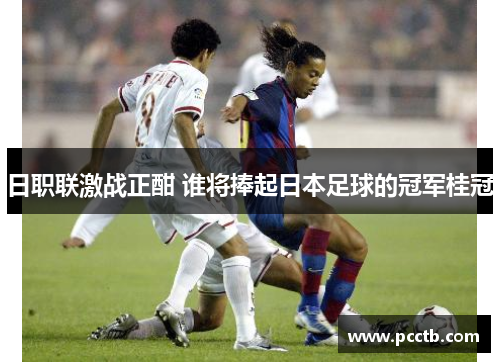 日职联激战正酣 谁将捧起日本足球的冠军桂冠