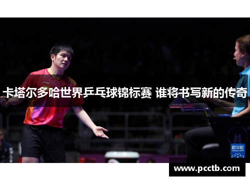 卡塔尔多哈世界乒乓球锦标赛 谁将书写新的传奇