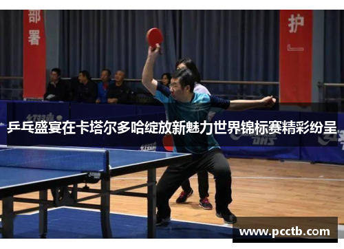 乒乓盛宴在卡塔尔多哈绽放新魅力世界锦标赛精彩纷呈