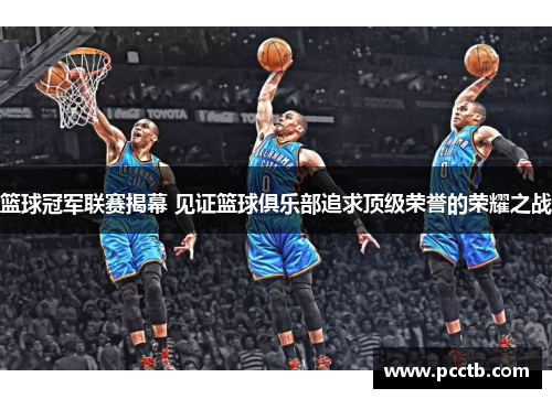 篮球冠军联赛揭幕 见证篮球俱乐部追求顶级荣誉的荣耀之战