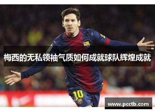 梅西的无私领袖气质如何成就球队辉煌成就