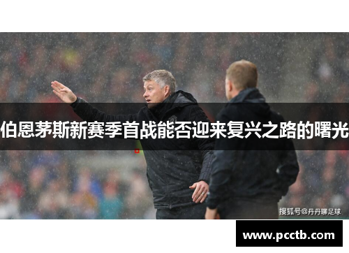 伯恩茅斯新赛季首战能否迎来复兴之路的曙光
