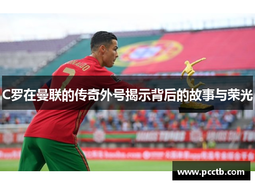 C罗在曼联的传奇外号揭示背后的故事与荣光