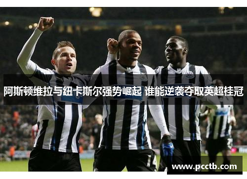 阿斯顿维拉与纽卡斯尔强势崛起 谁能逆袭夺取英超桂冠