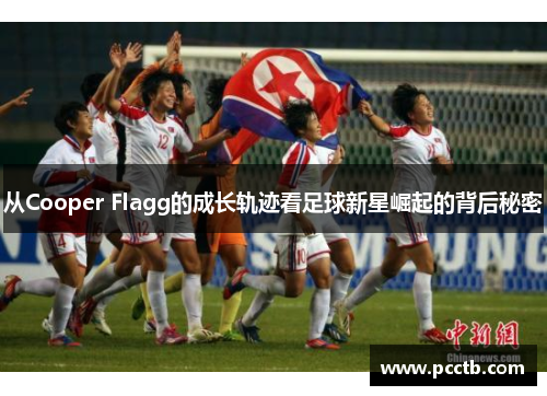 从Cooper Flagg的成长轨迹看足球新星崛起的背后秘密