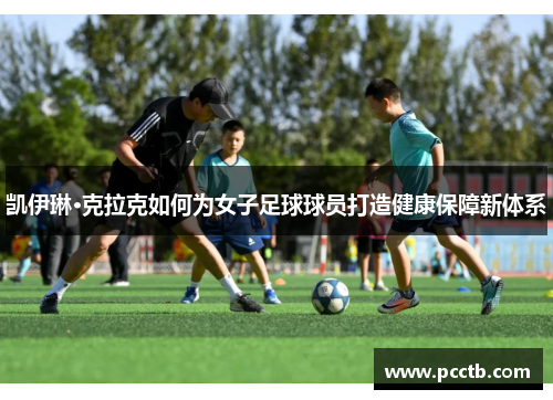 凯伊琳·克拉克如何为女子足球球员打造健康保障新体系