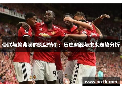 曼联与埃弗顿的恩怨情仇：历史渊源与未来走势分析